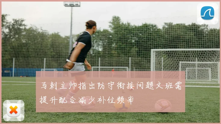 马刺主帅指出防守衔接问题文班需提升配合减少补位频率