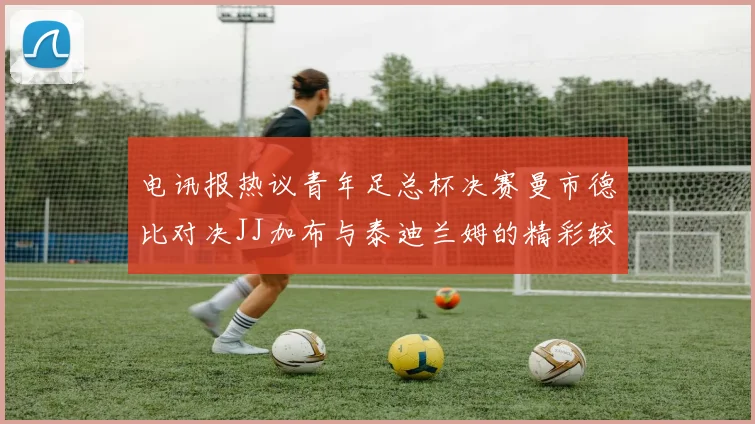 电讯报热议青年足总杯决赛曼市德比对决JJ加布与泰迪兰姆的精彩较量