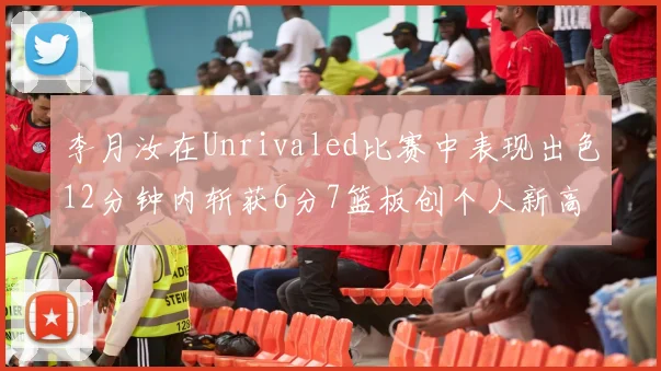 李月汝在Unrivaled比赛中表现出色12分钟内斩获6分7篮板创个人新高