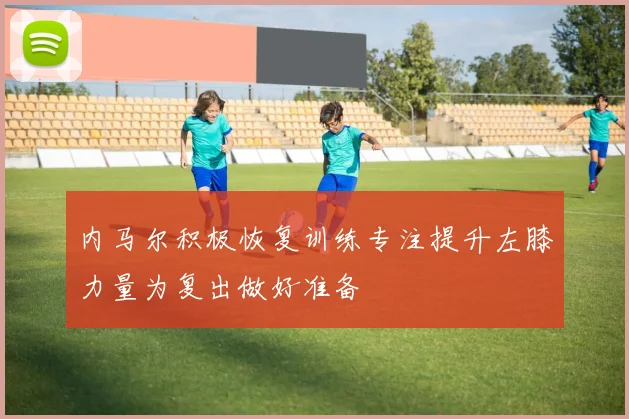 内马尔积极恢复训练专注提升左膝力量为复出做好准备