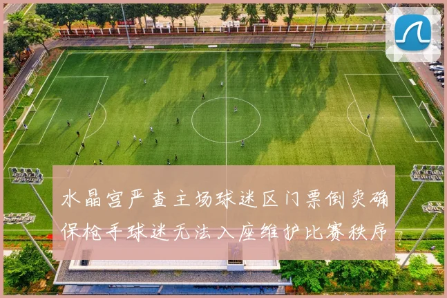 水晶宫严查主场球迷区门票倒卖确保枪手球迷无法入座维护比赛秩序