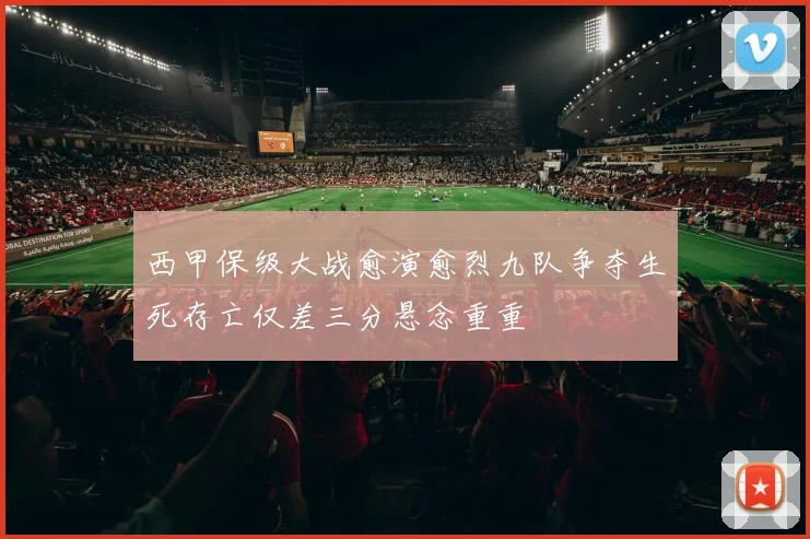 西甲保级大战愈演愈烈九队争夺生死存亡仅差三分悬念重重