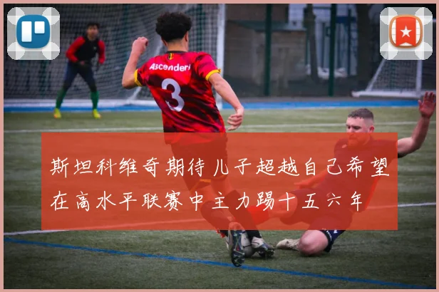斯坦科维奇期待儿子超越自己希望在高水平联赛中主力踢十五六年