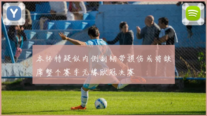 本怀特疑似内侧副韧带损伤或将缺席整个赛季无缘欧冠决赛