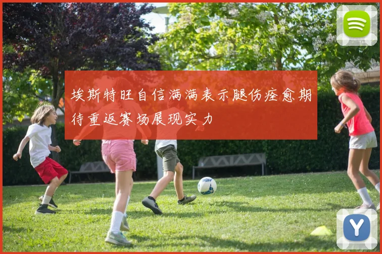 埃斯特旺自信满满表示腿伤痊愈期待重返赛场展现实力