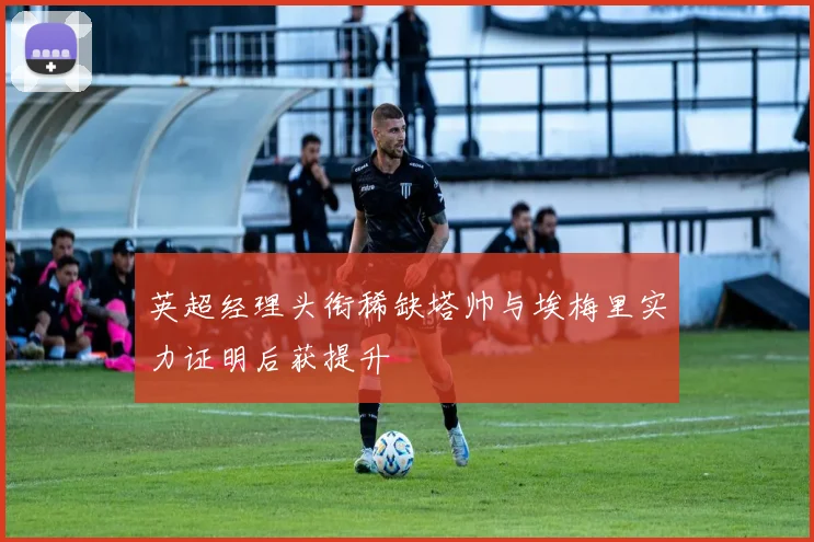 英超经理头衔稀缺塔帅与埃梅里实力证明后获提升