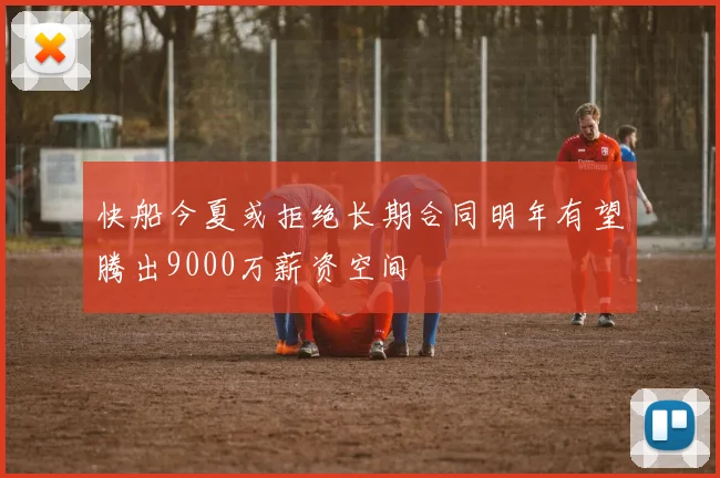 快船今夏或拒绝长期合同明年有望腾出9000万薪资空间