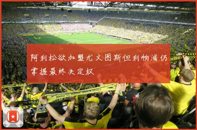 阿利松欲加盟尤文图斯但利物浦仍掌握最终决定权