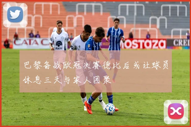 巴黎备战欧冠决赛德比后或让球员休息三天与家人团聚