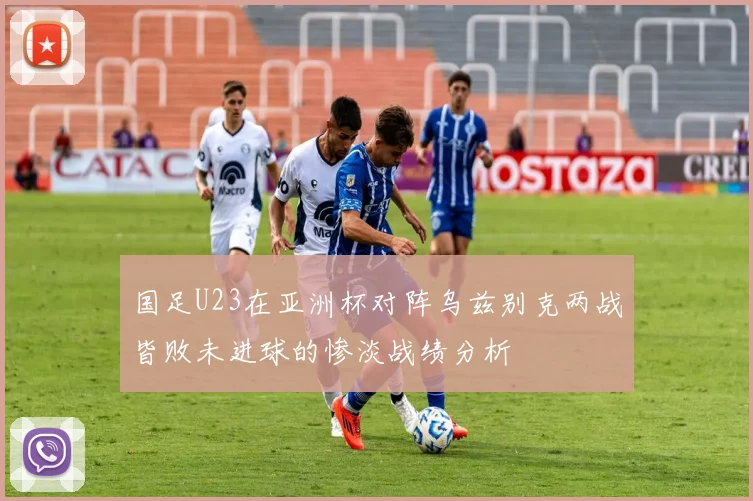 国足U23在亚洲杯对阵乌兹别克两战皆败未进球的惨淡战绩分析