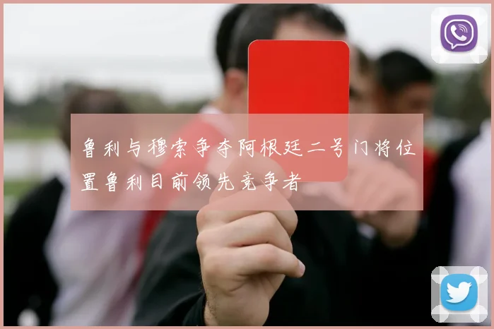 鲁利与穆索争夺阿根廷二号门将位置鲁利目前领先竞争者