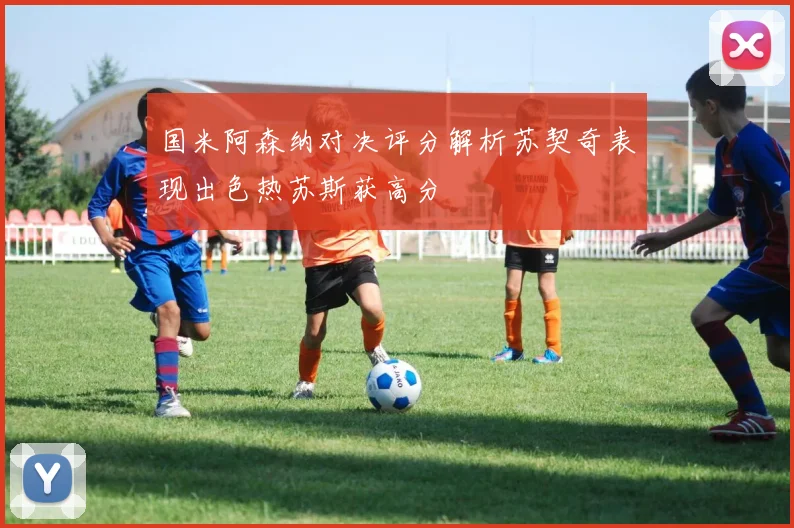国米阿森纳对决评分解析苏契奇表现出色热苏斯获高分