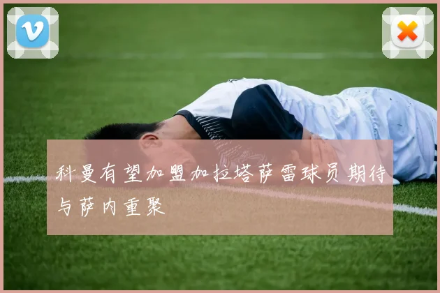 科曼有望加盟加拉塔萨雷球员期待与萨内重聚