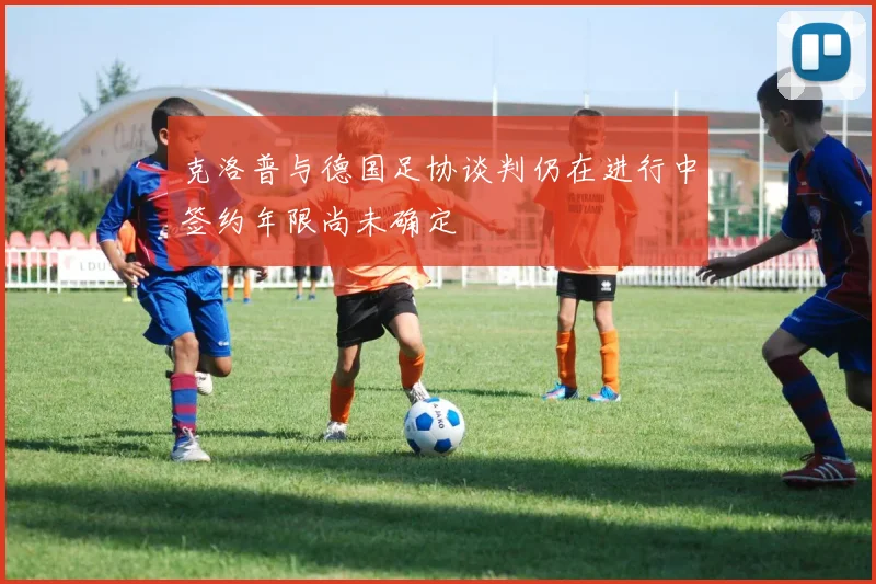 克洛普与德国足协谈判仍在进行中签约年限尚未确定