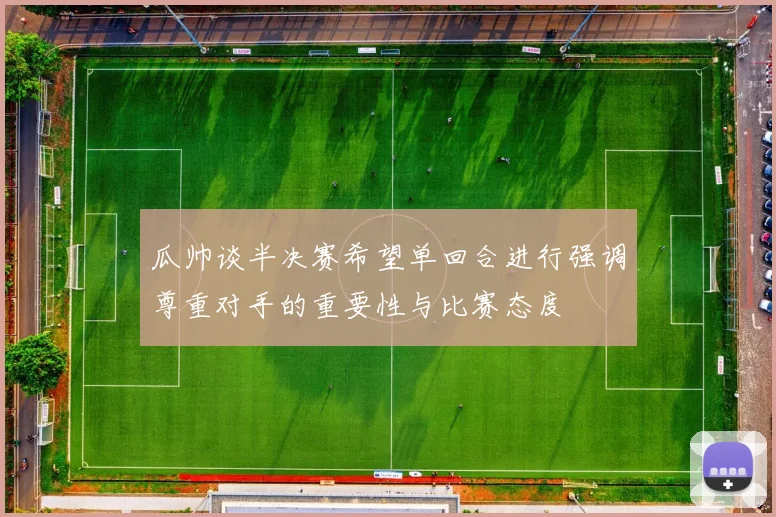 瓜帅谈半决赛希望单回合进行强调尊重对手的重要性与比赛态度