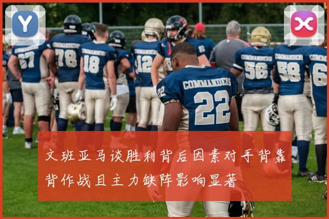 文班亚马谈胜利背后因素对手背靠背作战且主力缺阵影响显著