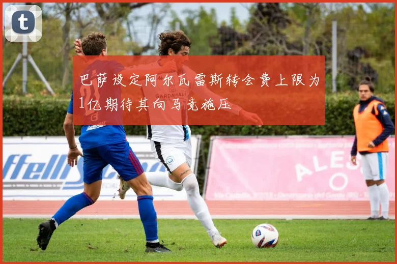 巴萨设定阿尔瓦雷斯转会费上限为1亿期待其向马竞施压
